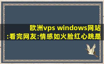 欧洲vps windows网站:看完网友:情感如火脸红心跳是常态！,windows20vps